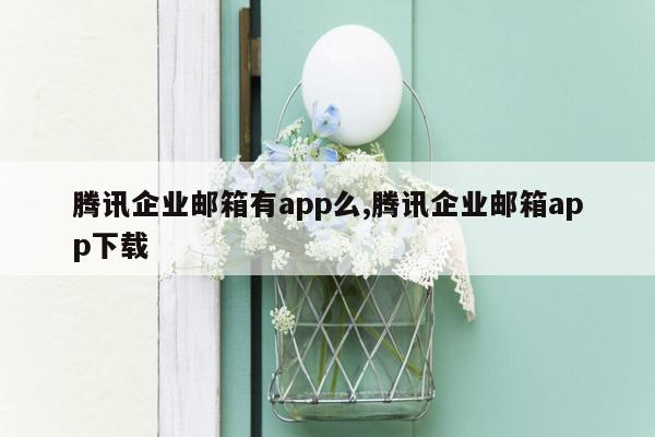 腾讯企业邮箱有app么,腾讯企业邮箱app下载