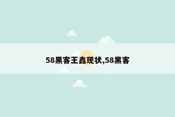 58黑客王鑫现状,58黑客