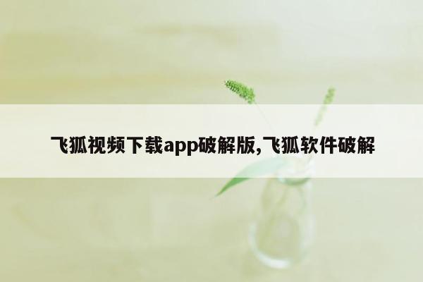 飞狐视频下载app破解版,飞狐软件破解