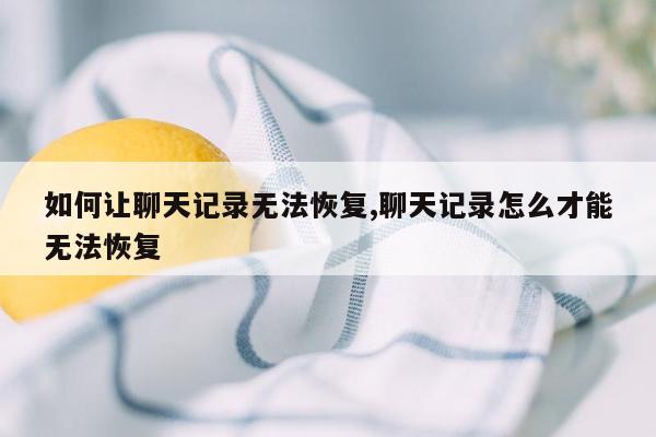 如何让聊天记录无法恢复,聊天记录怎么才能无法恢复