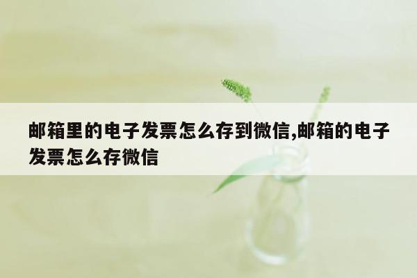 邮箱里的电子发票怎么存到微信,邮箱的电子发票怎么存微信