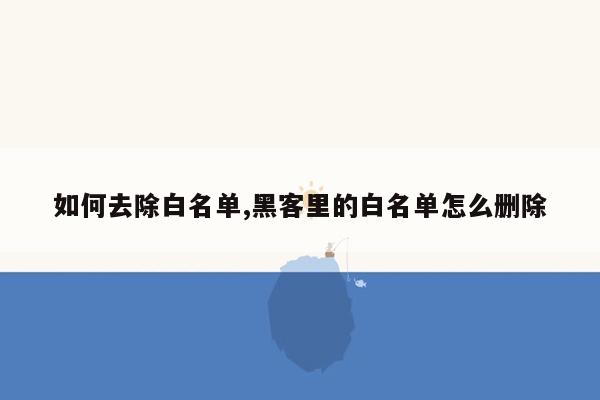 如何去除白名单,黑客里的白名单怎么删除