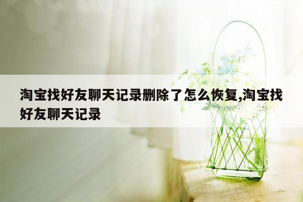 淘宝找好友聊天记录删除了怎么恢复,淘宝找好友聊天记录