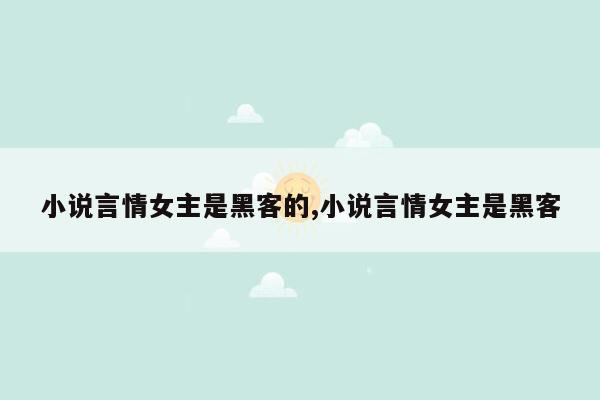 小说言情女主是黑客的,小说言情女主是黑客