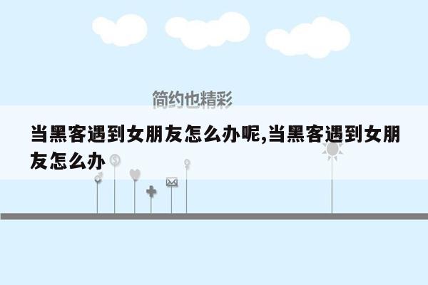 当黑客遇到女朋友怎么办呢,当黑客遇到女朋友怎么办