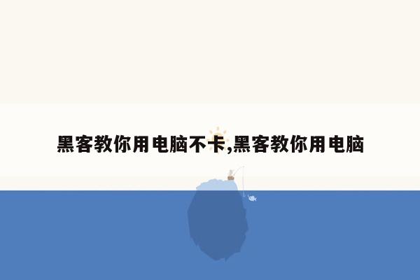 黑客教你用电脑不卡,黑客教你用电脑