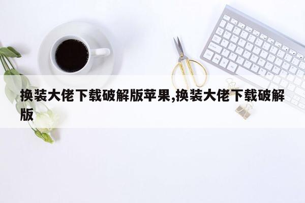 换装大佬下载破解版苹果,换装大佬下载破解版