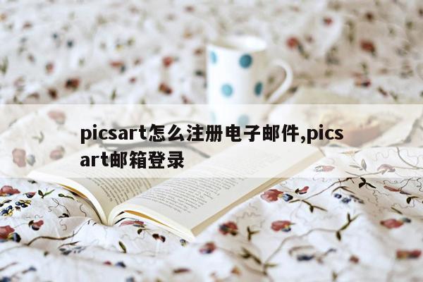 picsart怎么注册电子邮件,picsart邮箱登录