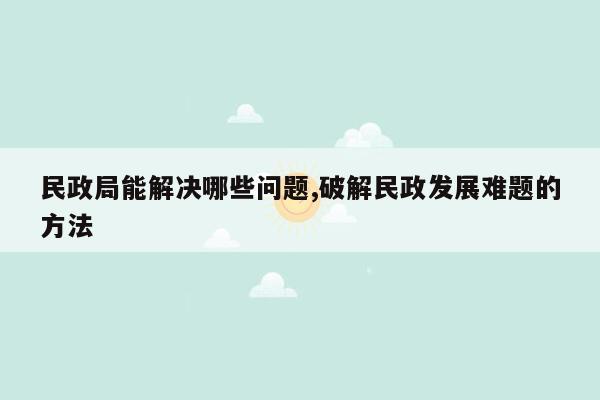 民政局能解决哪些问题,破解民政发展难题的方法