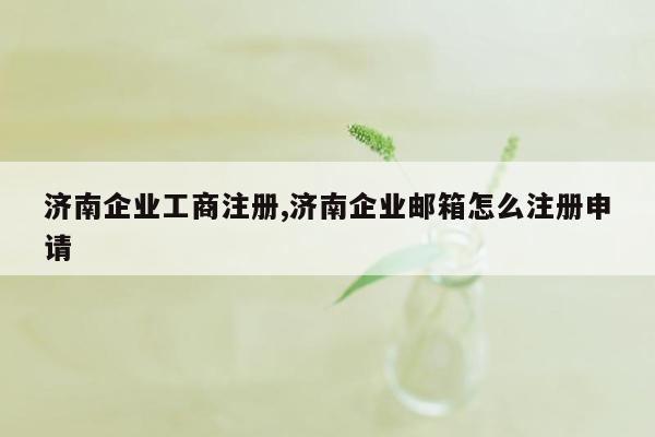 济南企业工商注册,济南企业邮箱怎么注册申请