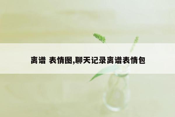 离谱 表情图,聊天记录离谱表情包