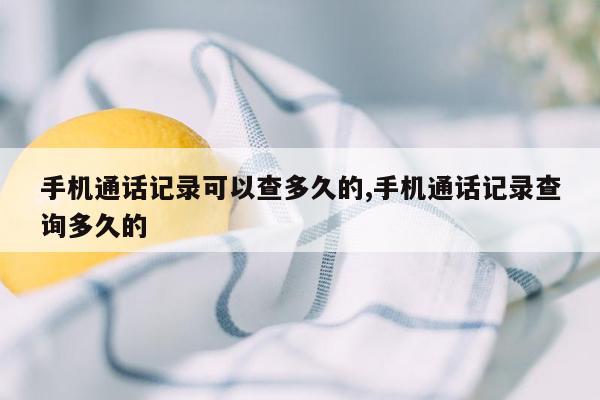 手机通话记录可以查多久的,手机通话记录查询多久的