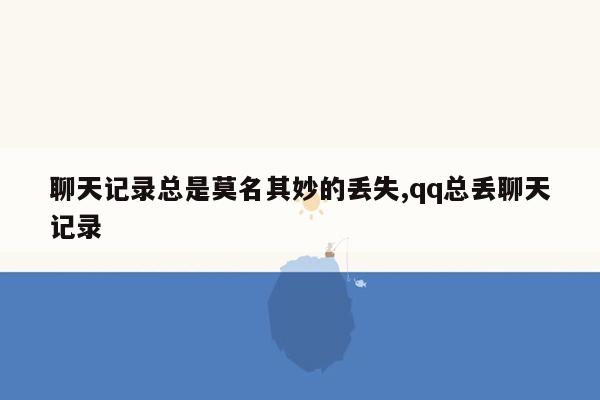 聊天记录总是莫名其妙的丢失,qq总丢聊天记录