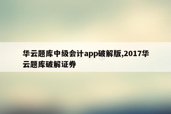 华云题库中级会计app破解版,2017华云题库破解证券