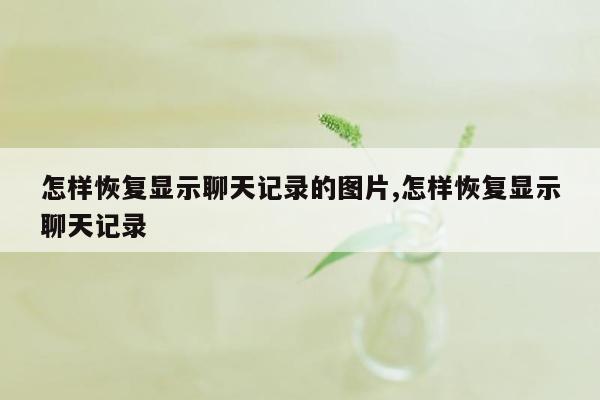 怎样恢复显示聊天记录的图片,怎样恢复显示聊天记录