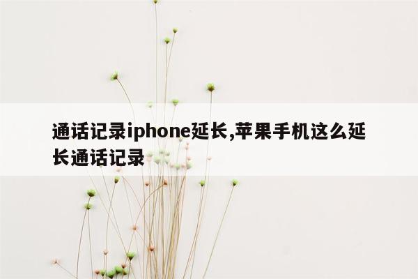 通话记录iphone延长,苹果手机这么延长通话记录