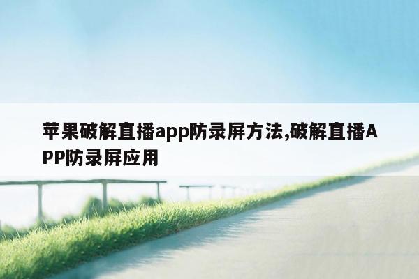 苹果破解直播app防录屏方法,破解直播APP防录屏应用