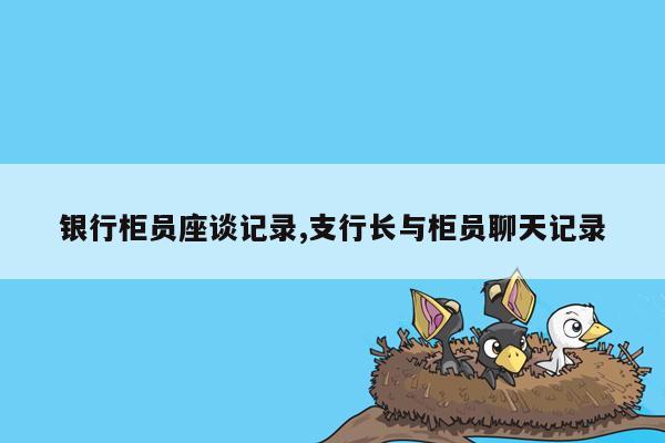 银行柜员座谈记录,支行长与柜员聊天记录