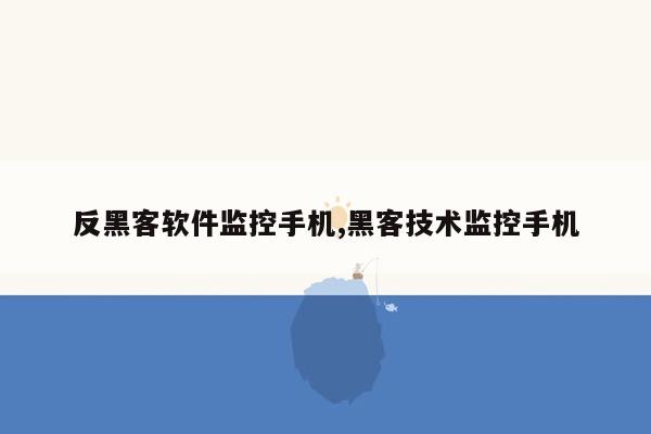 反黑客软件监控手机,黑客技术监控手机