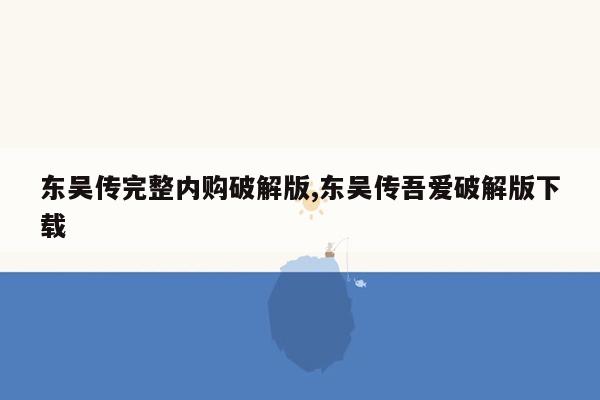 东吴传完整内购破解版,东吴传吾爱破解版下载