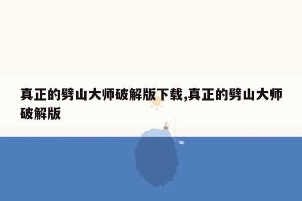 真正的劈山大师破解版下载,真正的劈山大师破解版