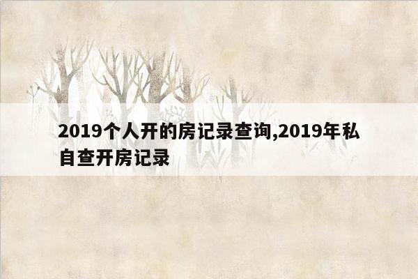 2019个人开的房记录查询,2019年私自查开房记录