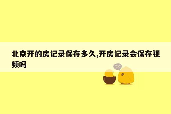 北京开的房记录保存多久,开房记录会保存视频吗