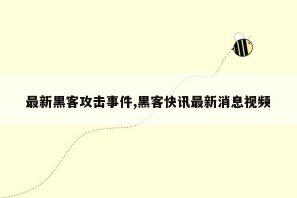 最新黑客攻击事件,黑客快讯最新消息视频