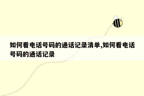 如何看电话号码的通话记录清单,如何看电话号码的通话记录