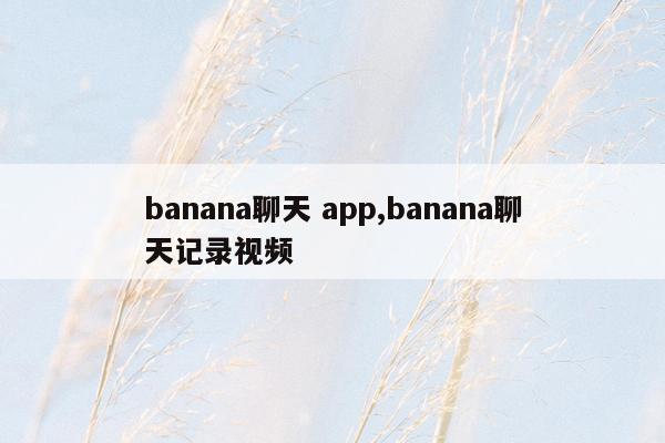 banana聊天 app,banana聊天记录视频