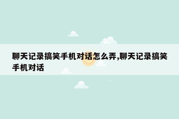 聊天记录搞笑手机对话怎么弄,聊天记录搞笑手机对话