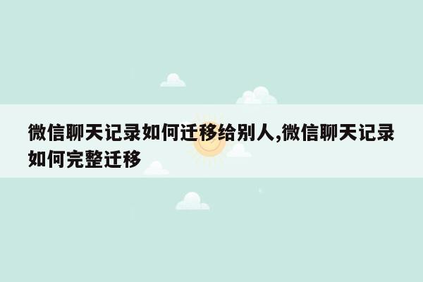 微信聊天记录如何迁移给别人,微信聊天记录如何完整迁移