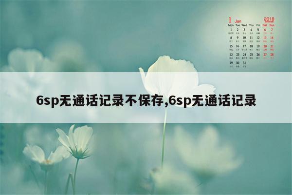 6sp无通话记录不保存,6sp无通话记录