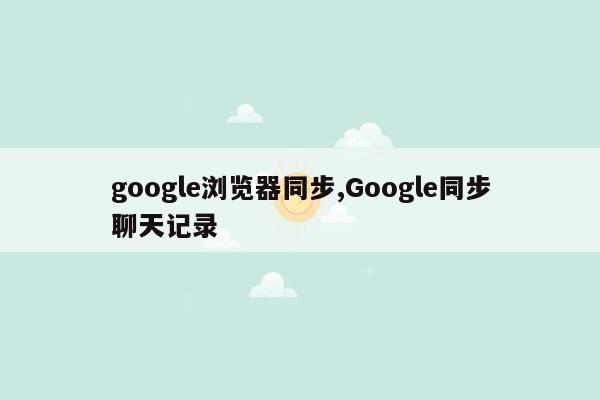 google浏览器同步,Google同步聊天记录