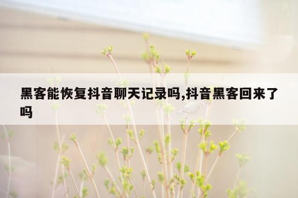 黑客能恢复抖音聊天记录吗,抖音黑客回来了吗