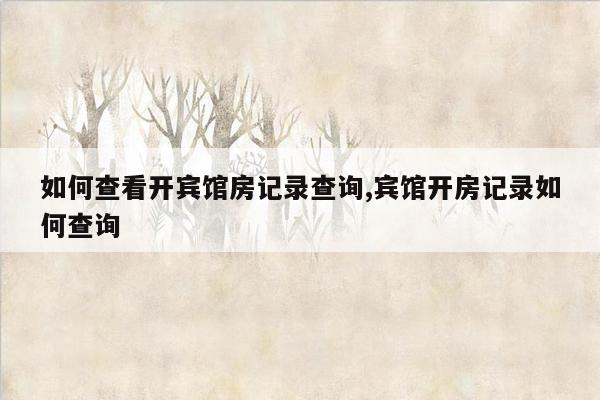 如何查看开宾馆房记录查询,宾馆开房记录如何查询