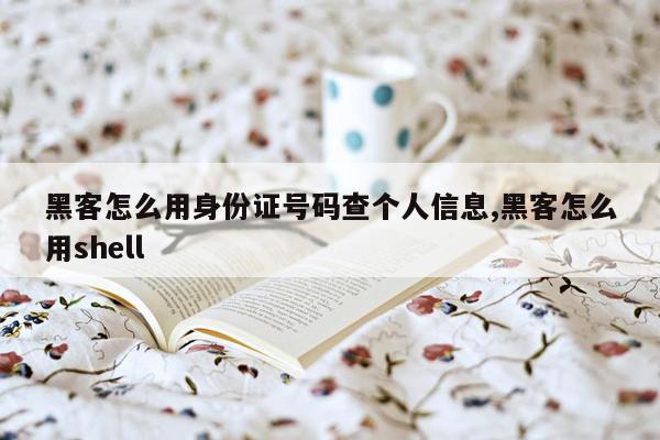 黑客怎么用身份证号码查个人信息,黑客怎么用shell