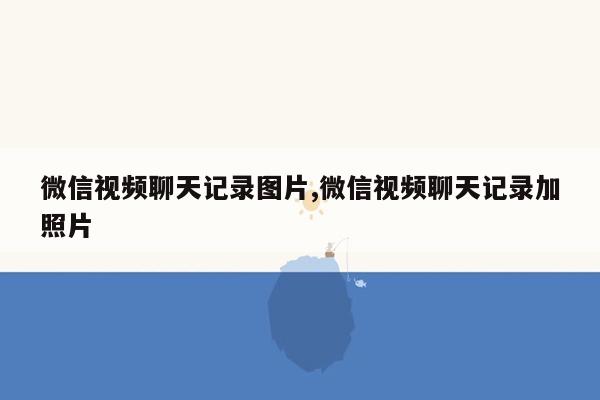 微信视频聊天记录图片,微信视频聊天记录加照片