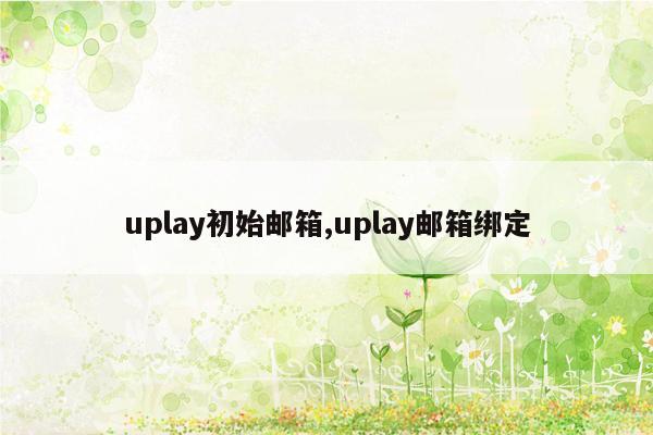 uplay初始邮箱,uplay邮箱绑定