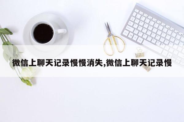 微信上聊天记录慢慢消失,微信上聊天记录慢