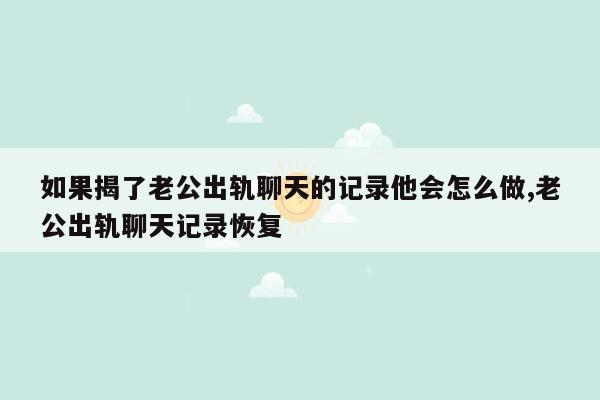 如果揭了老公出轨聊天的记录他会怎么做,老公出轨聊天记录恢复