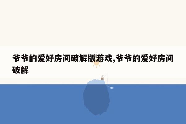 爷爷的爱好房间破解版游戏,爷爷的爱好房间破解