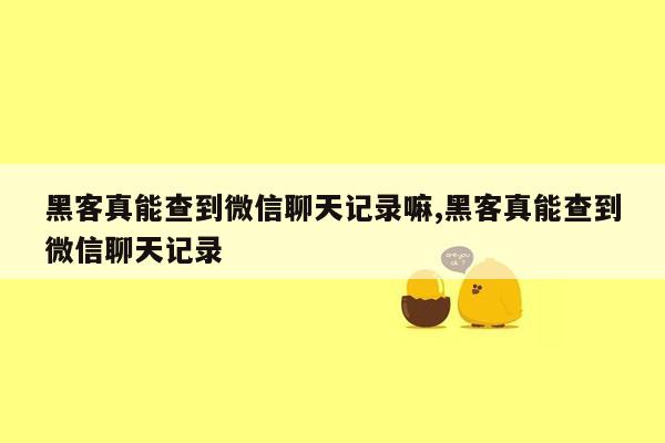 黑客真能查到微信聊天记录嘛,黑客真能查到微信聊天记录