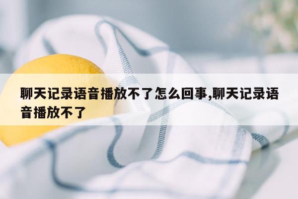 聊天记录语音播放不了怎么回事,聊天记录语音播放不了