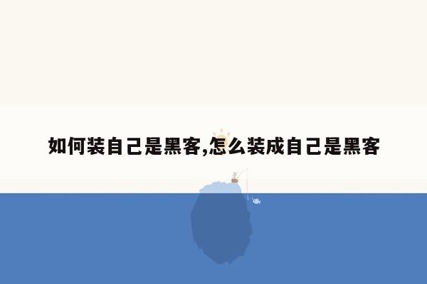 如何装自己是黑客,怎么装成自己是黑客