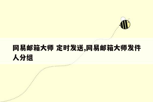 网易邮箱大师 定时发送,网易邮箱大师发件人分组