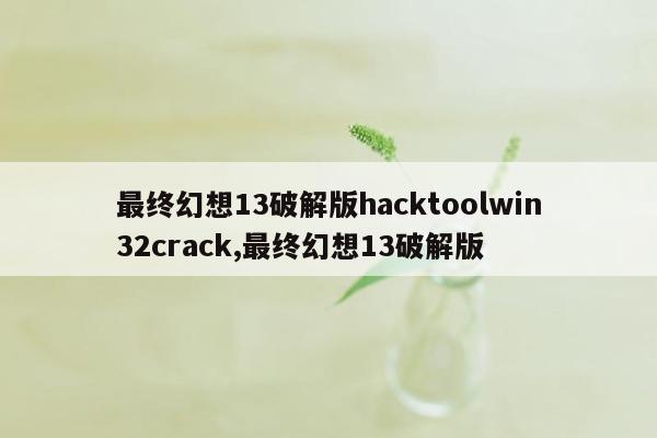 最终幻想13破解版hacktoolwin32crack,最终幻想13破解版