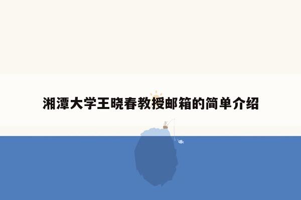 湘潭大学王晓春教授邮箱的简单介绍