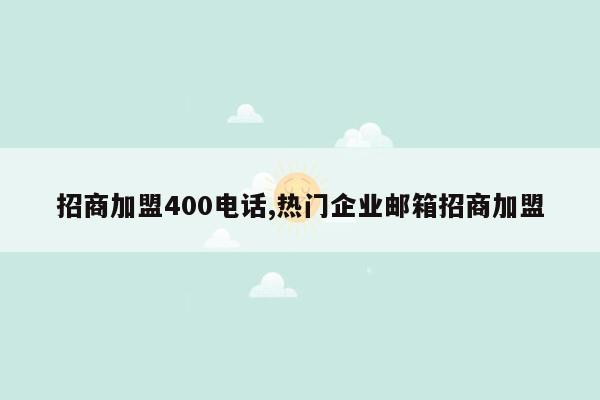 招商加盟400电话,热门企业邮箱招商加盟