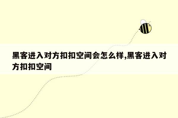 黑客进入对方扣扣空间会怎么样,黑客进入对方扣扣空间